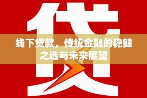 南宫线下贷款，传统金融的稳健之选与未来展望