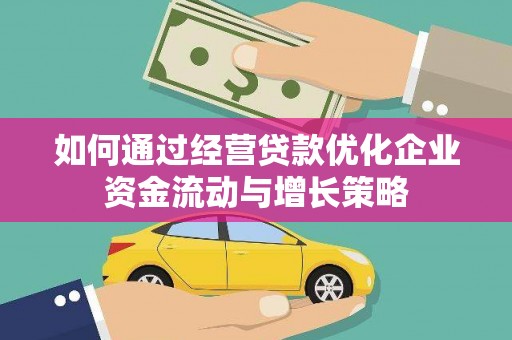 南宫如何通过经营贷款优化企业资金流动与增长策略