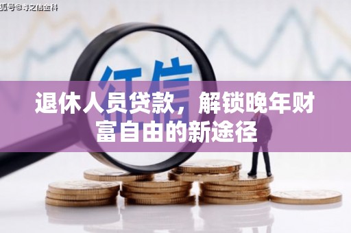 南宫退休人员贷款，解锁晚年财富自由的新途径