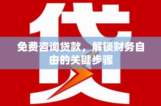 南宫免费咨询贷款，解锁财务自由的关键步骤
