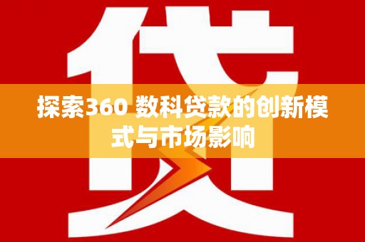 南宫探索360 数科贷款的创新模式与市场影响