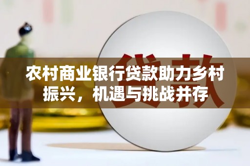 南宫农村商业银行贷款助力乡村振兴，机遇与挑战并存