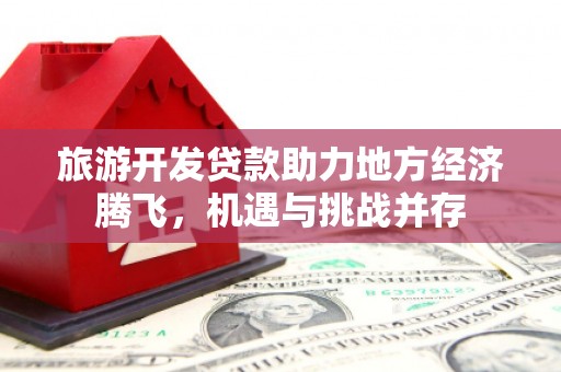 南宫旅游开发贷款助力地方经济腾飞，机遇与挑战并存