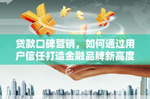 南宫贷款口碑营销，如何通过用户信任打造金融品牌新高度