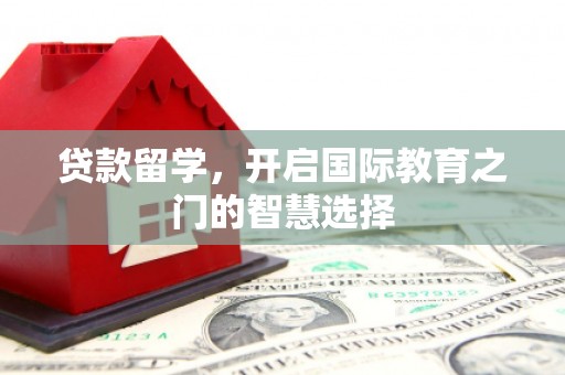 南宫贷款留学，开启国际教育之门的智慧选择