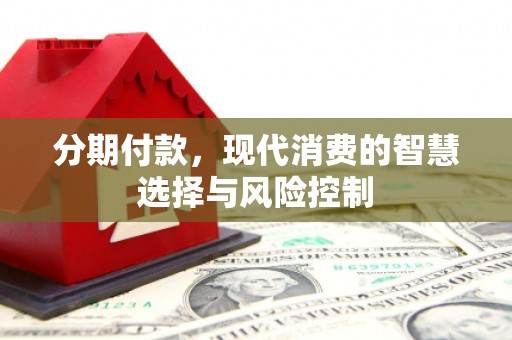 南宫分期付款，现代消费的智慧选择与风险控制