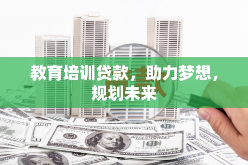 南宫教育培训贷款，助力梦想，规划未来