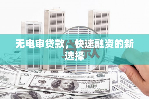 南宫无电审贷款，快速融资的新选择