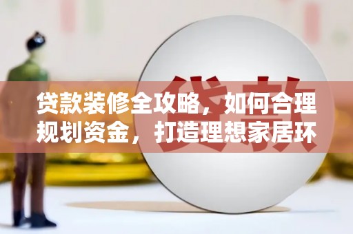南宫贷款装修全攻略，如何合理规划资金，打造理想家居环境