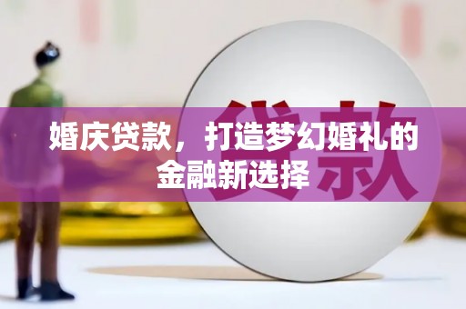 南宫婚庆贷款，打造梦幻婚礼的金融新选择