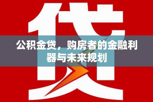 南宫公积金贷，购房者的金融利器与未来规划