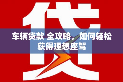 南宫车辆贷款 全攻略，如何轻松获得理想座驾
