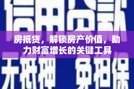 南宫房抵贷，解锁房产价值，助力财富增长的关键工具