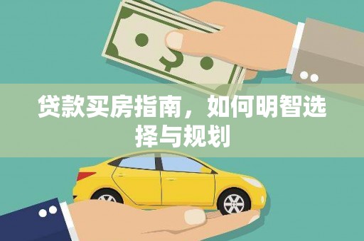 南宫贷款买房指南，如何明智选择与规划