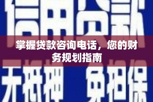 南宫掌握贷款咨询电话，您的财务规划指南