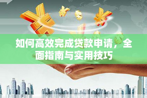 南宫如何高效完成贷款申请，全面指南与实用技巧