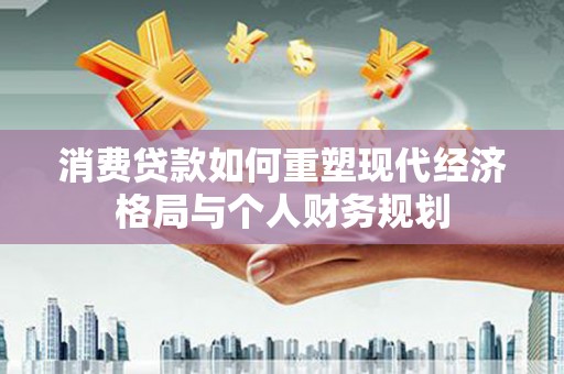南宫消费贷款如何重塑现代经济格局与个人财务规划
