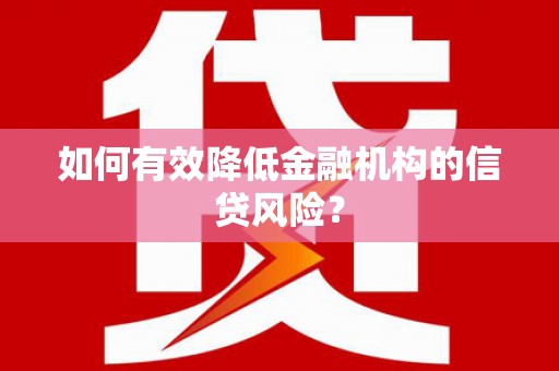 南宫如何有效降低金融机构的信贷风险？