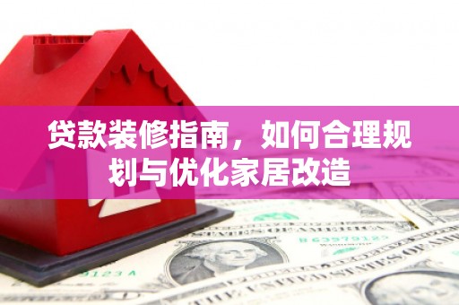 南宫贷款装修指南，如何合理规划与优化家居改造
