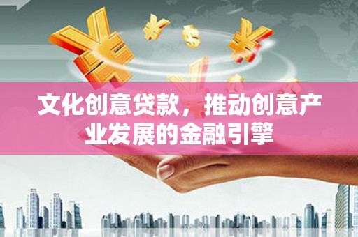 南宫文化创意贷款，推动创意产业发展的金融引擎