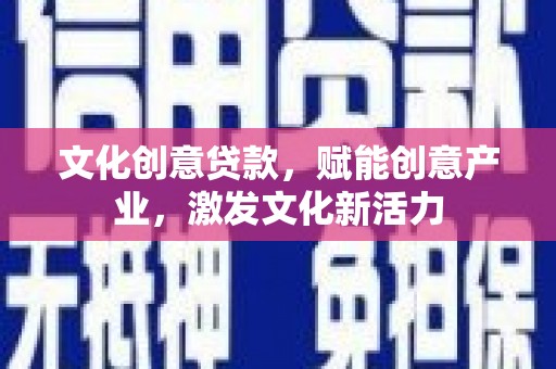 南宫文化创意贷款，赋能创意产业，激发文化新活力