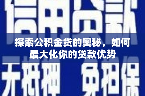 南宫探索公积金贷的奥秘，如何最大化你的贷款优势