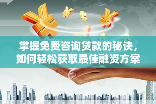 南宫掌握免费咨询贷款的秘诀，如何轻松获取最佳融资方案