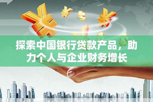 南宫探索中国银行贷款产品，助力个人与企业财务增长