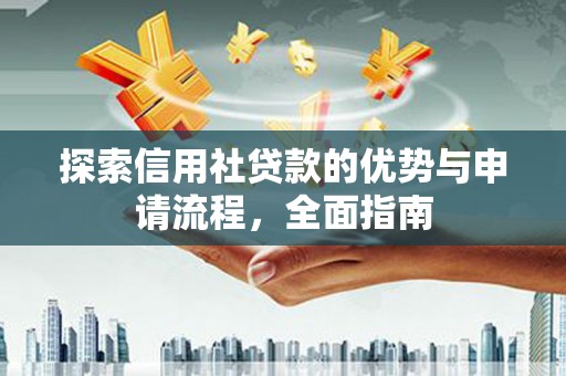 南宫探索信用社贷款的优势与申请流程，全面指南