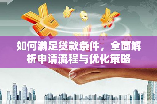 南宫如何满足贷款条件，全面解析申请流程与优化策略
