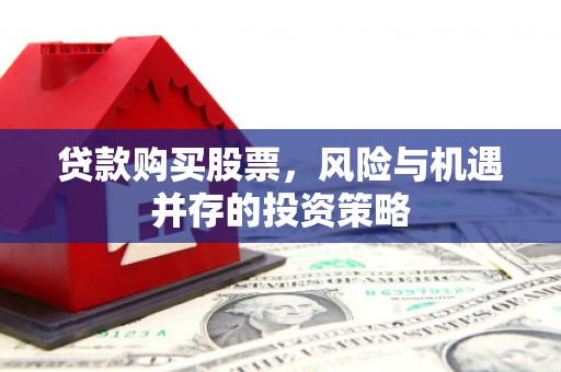 南宫贷款购买股票，风险与机遇并存的投资策略