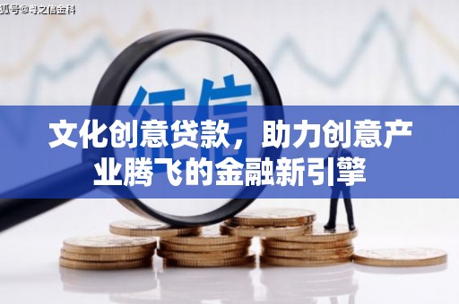 南宫文化创意贷款，助力创意产业腾飞的金融新引擎
