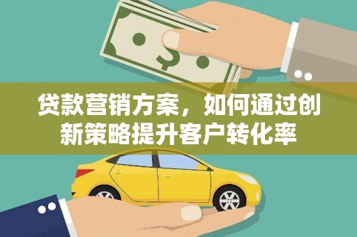 南宫贷款营销方案，如何通过创新策略提升客户转化率