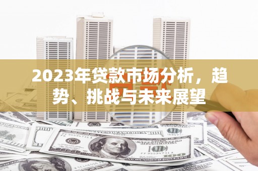南宫2023年贷款市场分析，趋势、挑战与未来展望