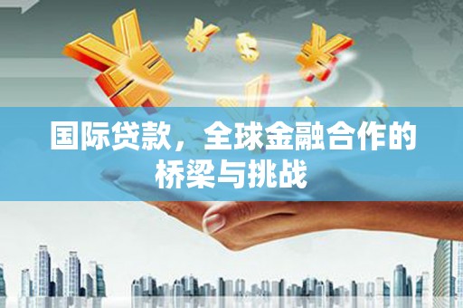 南宫国际贷款，全球金融合作的桥梁与挑战