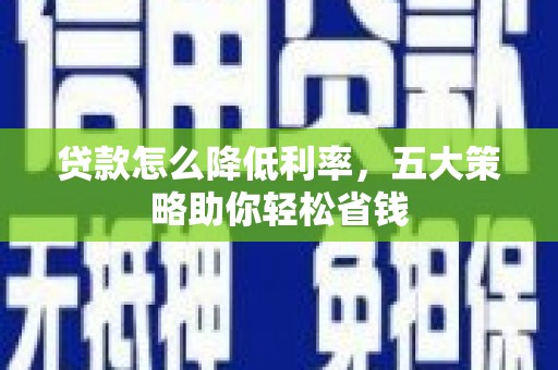 南宫贷款怎么降低利率，五大策略助你轻松省钱
