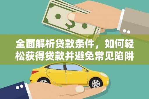南宫全面解析贷款条件，如何轻松获得贷款并避免常见陷阱