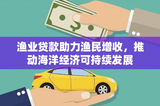 南宫渔业贷款助力渔民增收，推动海洋经济可持续发展