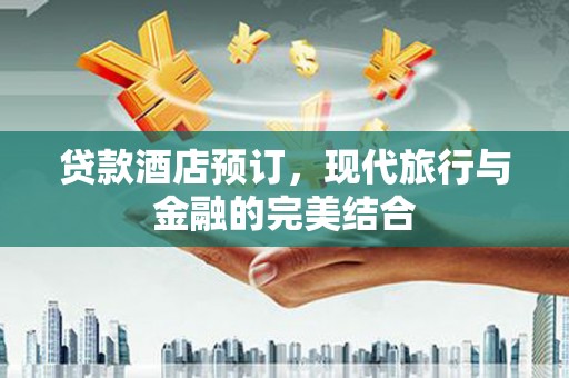 南宫贷款酒店预订，现代旅行与金融的完美结合