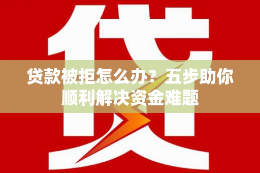 南宫贷款被拒怎么办？五步助你顺利解决资金难题