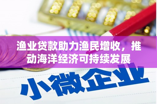 南宫渔业贷款助力渔民增收，推动海洋经济可持续发展