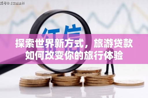 南宫探索世界新方式，旅游贷款如何改变你的旅行体验