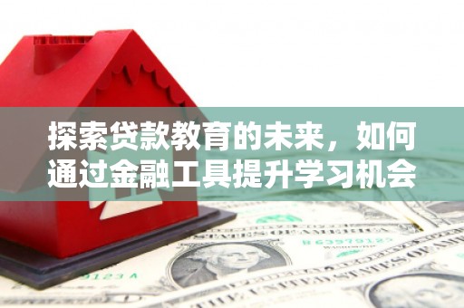 南宫探索贷款教育的未来，如何通过金融工具提升学习机会