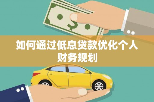 南宫如何通过低息贷款优化个人财务规划