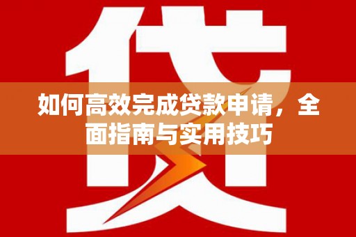 南宫如何高效完成贷款申请，全面指南与实用技巧