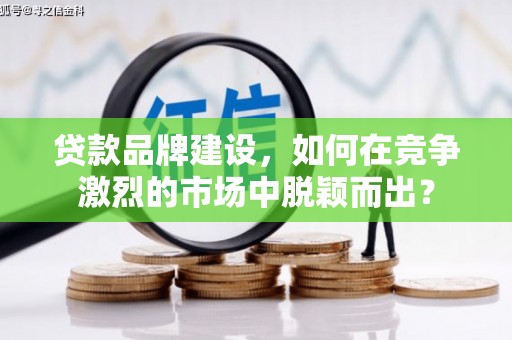 南宫贷款品牌建设，如何在竞争激烈的市场中脱颖而出？