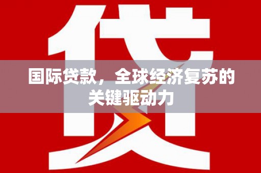 南宫国际贷款，全球经济复苏的关键驱动力