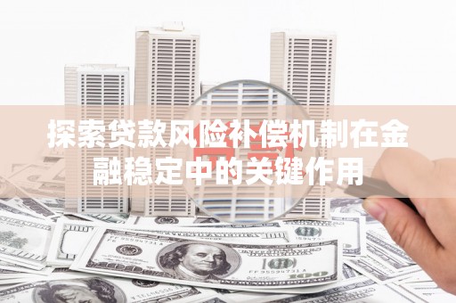 南宫探索贷款风险补偿机制在金融稳定中的关键作用