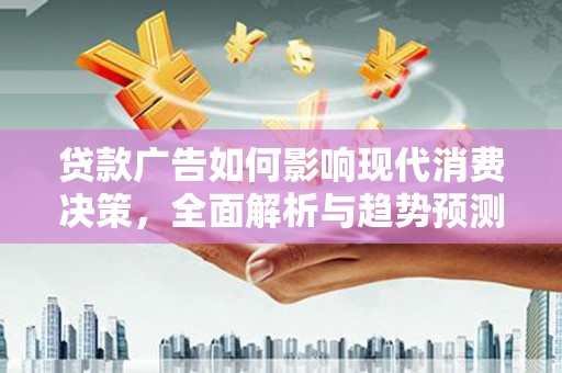 南宫贷款广告如何影响现代消费决策，全面解析与趋势预测