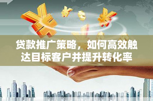 南宫贷款推广策略，如何高效触达目标客户并提升转化率